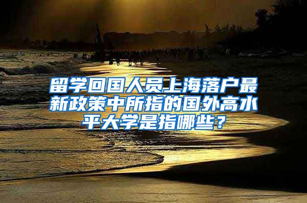 留学回国人员上海落户最新政策中所指的国外高水平大学是指哪些？