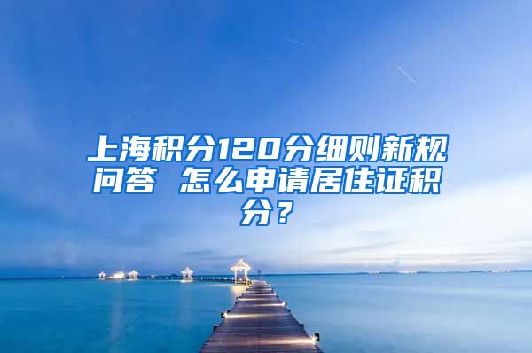 上海积分120分细则新规问答 怎么申请居住证积分？