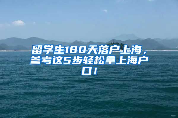 留学生180天落户上海，参考这5步轻松拿上海户口！