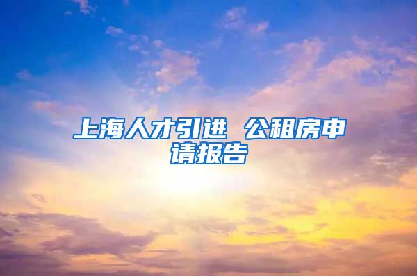 上海人才引进 公租房申请报告