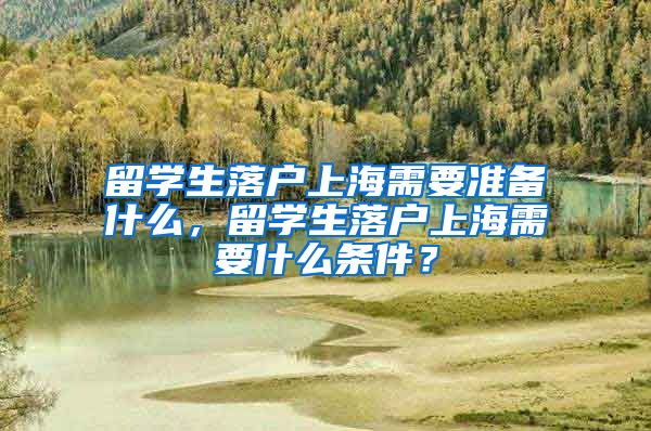 留学生落户上海需要准备什么，留学生落户上海需要什么条件？