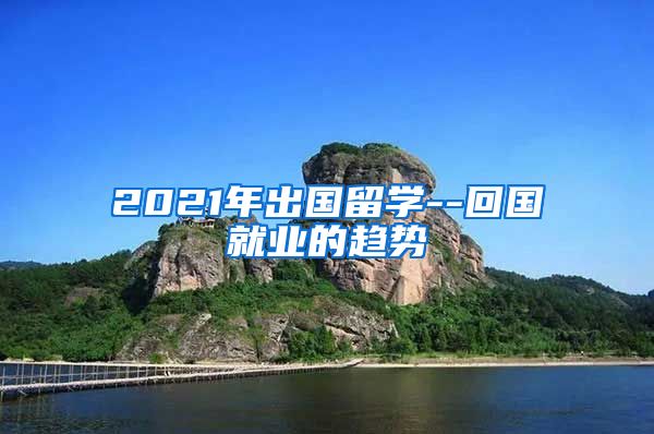 2021年出国留学--回国就业的趋势