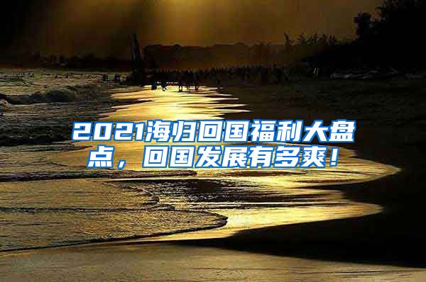 2021海归回国福利大盘点，回国发展有多爽！