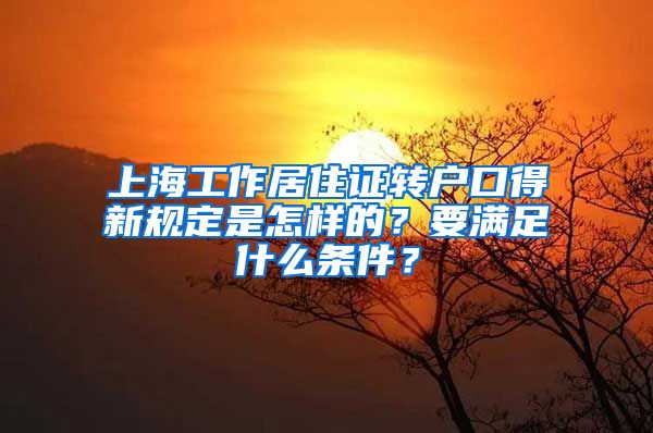 上海工作居住证转户口得新规定是怎样的？要满足什么条件？