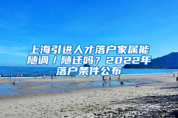 上海引进人才落户家属能随调／随迁吗？2022年落户条件公布