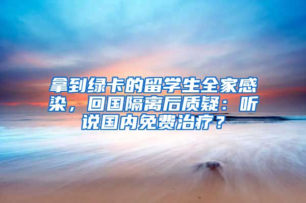 拿到绿卡的留学生全家感染，回国隔离后质疑：听说国内免费治疗？