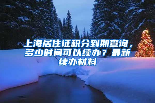 上海居住证积分到期查询，多少时间可以续办？最新续办材料