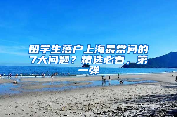 留学生落户上海最常问的7大问题？精选必看，第一弹