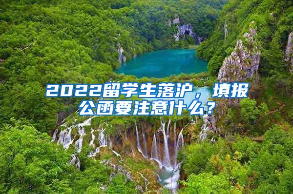 2022留学生落沪，填报公函要注意什么？