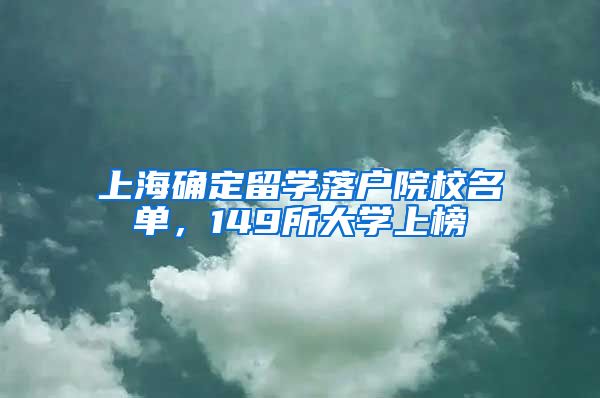 上海确定留学落户院校名单，149所大学上榜