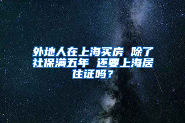 外地人在上海买房 除了社保满五年 还要上海居住证吗？