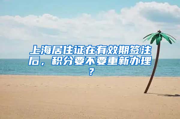 上海居住证在有效期签注后，积分要不要重新办理？