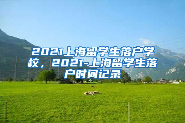 2021上海留学生落户学校，2021-上海留学生落户时间记录