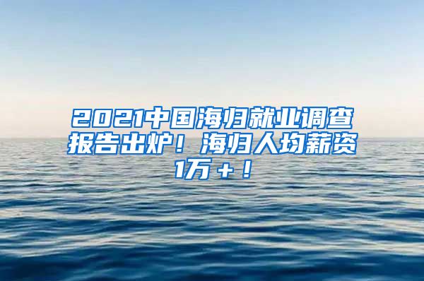 2021中国海归就业调查报告出炉！海归人均薪资1万＋！