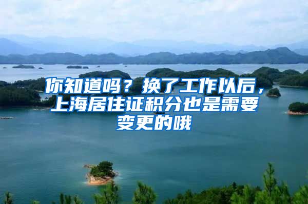 你知道吗？换了工作以后，上海居住证积分也是需要变更的哦