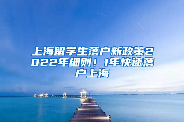 上海留学生落户新政策2022年细则！1年快速落户上海