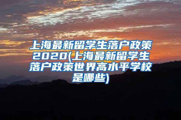 上海最新留学生落户政策2020(上海最新留学生落户政策世界高水平学校是哪些)