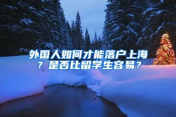 外国人如何才能落户上海？是否比留学生容易？