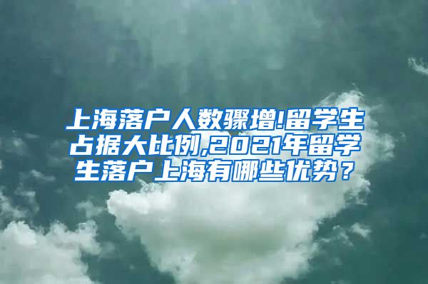 上海落户人数骤增!留学生占据大比例,2021年留学生落户上海有哪些优势？