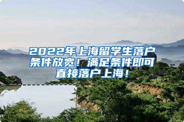 2022年上海留学生落户条件放宽！满足条件即可直接落户上海！