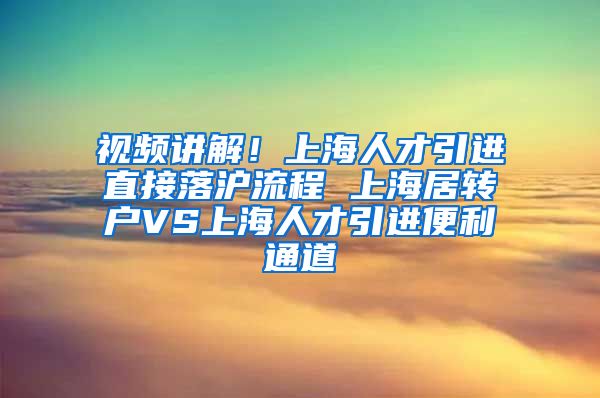 视频讲解！上海人才引进直接落沪流程 上海居转户VS上海人才引进便利通道