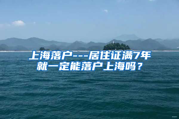 上海落户---居住证满7年就一定能落户上海吗？