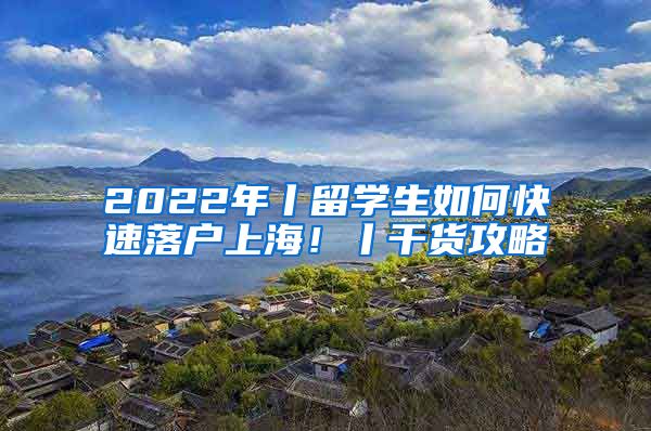 2022年丨留学生如何快速落户上海！丨干货攻略