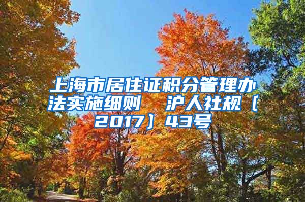 上海市居住证积分管理办法实施细则  沪人社规〔2017〕43号