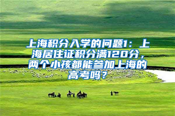 上海积分入学的问题1：上海居住证积分满120分，两个小孩都能参加上海的高考吗？