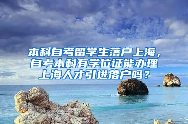 本科自考留学生落户上海，自考本科有学位证能办理上海人才引进落户吗？