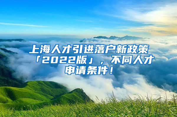 上海人才引进落户新政策「2022版」，不同人才申请条件！