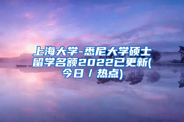 上海大学-悉尼大学硕士留学名额2022已更新(今日／热点)