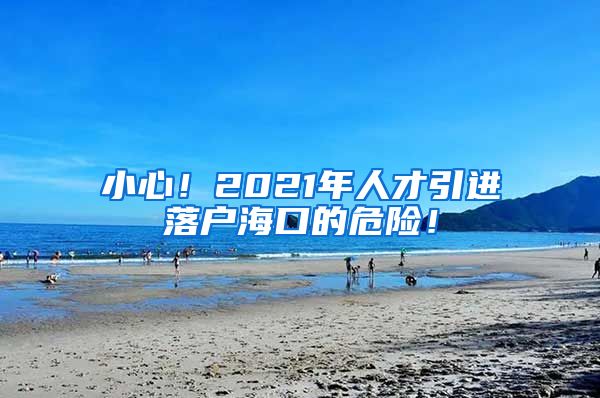 小心！2021年人才引进落户海口的危险！