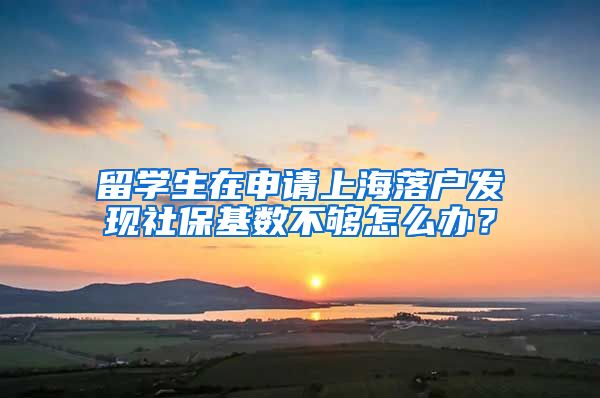 留学生在申请上海落户发现社保基数不够怎么办？