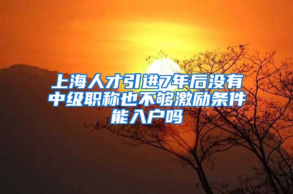 上海人才引进7年后没有中级职称也不够激励条件能入户吗