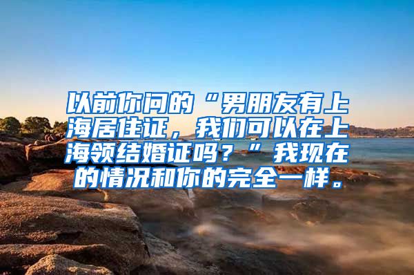 以前你问的“男朋友有上海居住证，我们可以在上海领结婚证吗？”我现在的情况和你的完全一样。