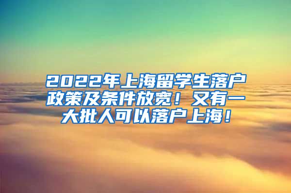 2022年上海留学生落户政策及条件放宽！又有一大批人可以落户上海！