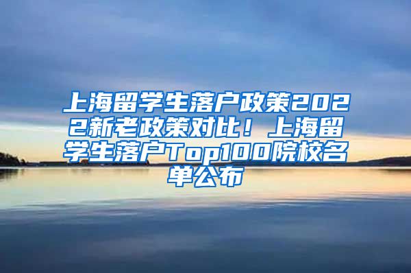 上海留学生落户政策2022新老政策对比！上海留学生落户Top100院校名单公布