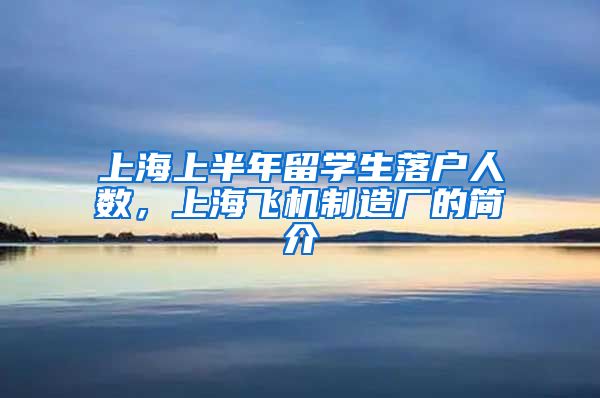 上海上半年留学生落户人数，上海飞机制造厂的简介