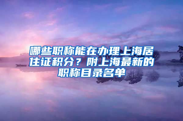 哪些职称能在办理上海居住证积分？附上海最新的职称目录名单