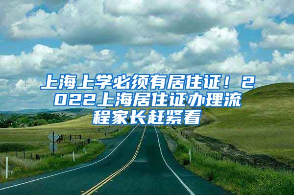 上海上学必须有居住证！2022上海居住证办理流程家长赶紧看