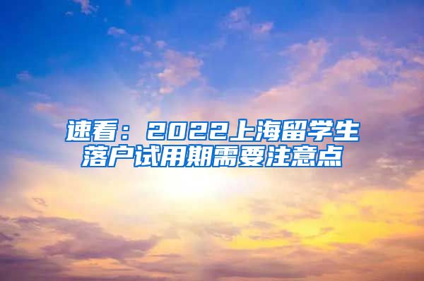 速看：2022上海留学生落户试用期需要注意点