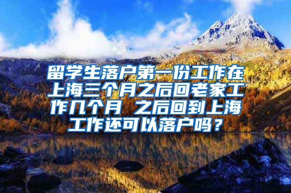 留学生落户第一份工作在上海三个月之后回老家工作几个月 之后回到上海工作还可以落户吗？