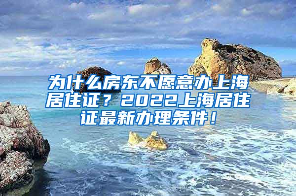 为什么房东不愿意办上海居住证？2022上海居住证最新办理条件！