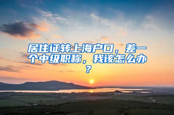 居住证转上海户口，差一个中级职称，我该怎么办？