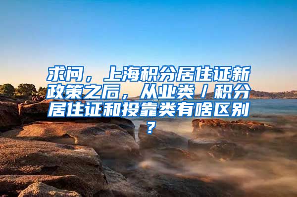 求问，上海积分居住证新政策之后，从业类／积分居住证和投靠类有啥区别？