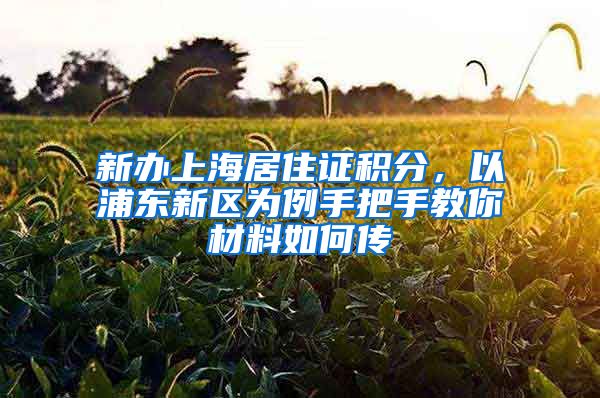 新办上海居住证积分，以浦东新区为例手把手教你材料如何传