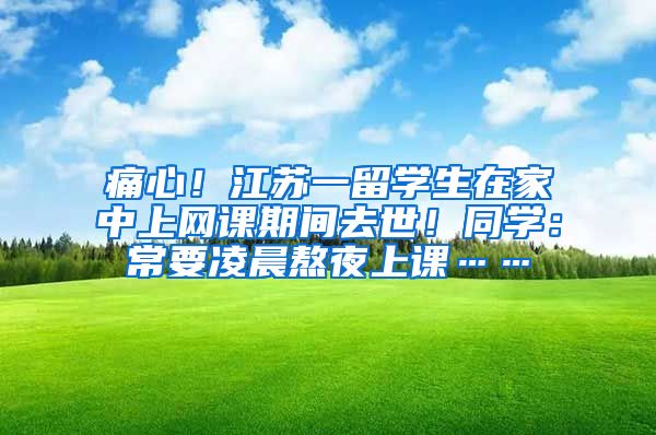 痛心！江苏一留学生在家中上网课期间去世！同学：常要凌晨熬夜上课……