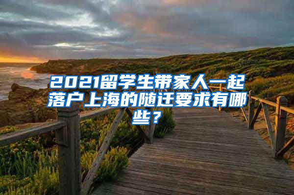 2021留学生带家人一起落户上海的随迁要求有哪些？