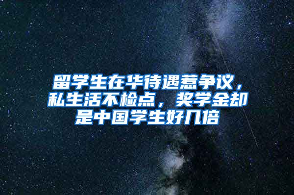 留学生在华待遇惹争议，私生活不检点，奖学金却是中国学生好几倍